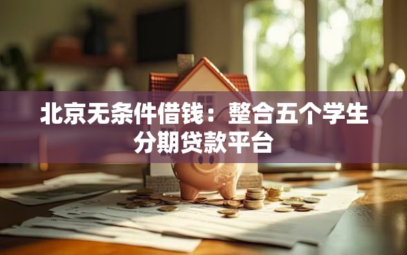 北京无条件借钱：整合五个学生分期贷款平台