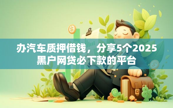 办汽车质押借钱，分享5个2025黑户网贷必下款的平台