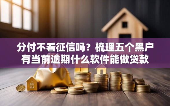 分付不看征信吗？梳理五个黑户有当前逾期什么软件能做贷款