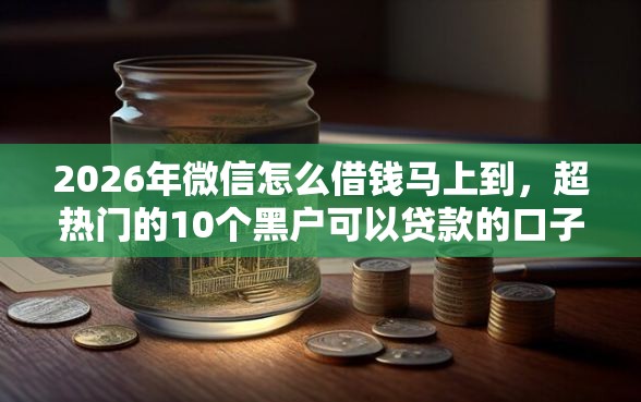 2026年微信怎么借钱马上到，超热门的10个黑户可以贷款的口子推荐