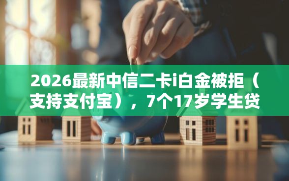 2026最新中信二卡i白金被拒（支持支付宝），7个17岁学生贷款平台无私分享