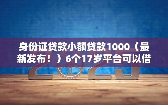 身份证贷款小额贷款1000（最新发布！）6个17岁平台可以借钱