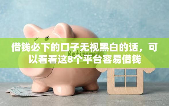 借钱必下的口子无视黑白的话，可以看看这8个平台容易借钱