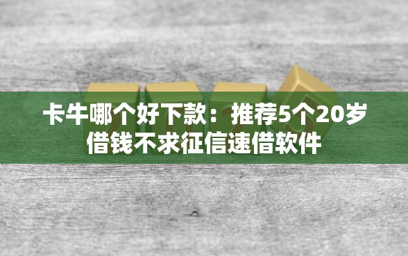 卡牛哪个好下款：推荐5个20岁借钱不求征信速借软件