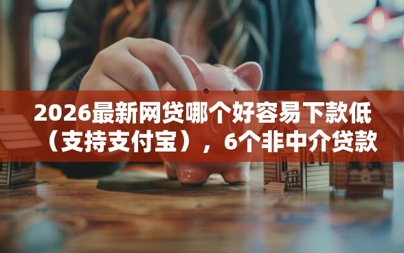 2026最新网贷哪个好容易下款低（支持支付宝），6个非中介贷款平台无私分享