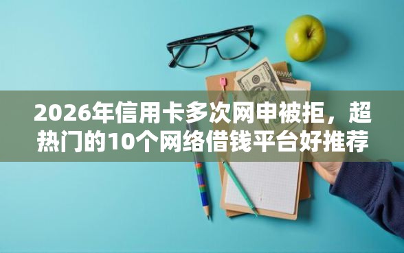 2026年信用卡多次网申被拒，超热门的10个网络借钱平台好推荐