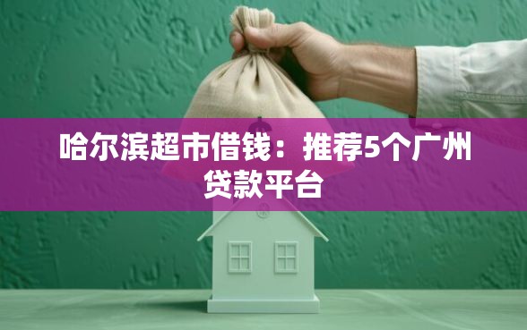 哈尔滨超市借钱：推荐5个广州贷款平台