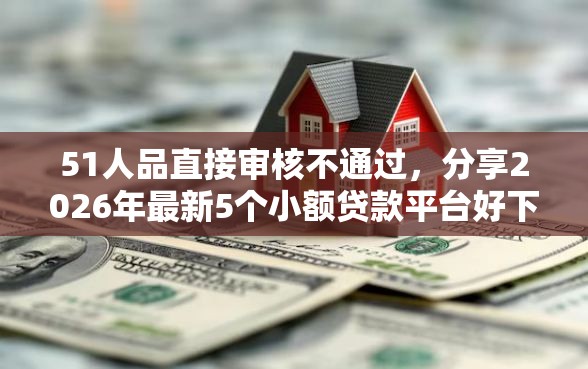 51人品直接审核不通过，分享2026年最新5个小额贷款平台好下款不看征信