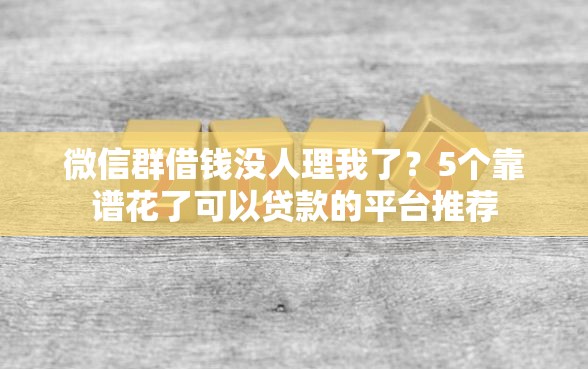 微信群借钱没人理我了？5个靠谱花了可以贷款的平台推荐