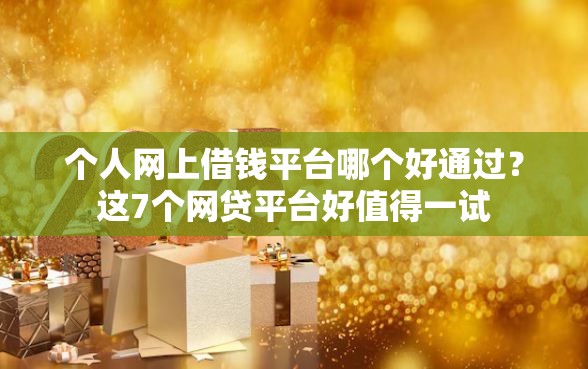 个人网上借钱平台哪个好通过？这7个网贷平台好值得一试