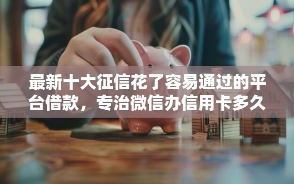 最新十大征信花了容易通过的平台借款,专治微信办信用卡多久能借钱 最新十大征信花了容易通过的平台借款,专治微信办信用卡多久能借钱