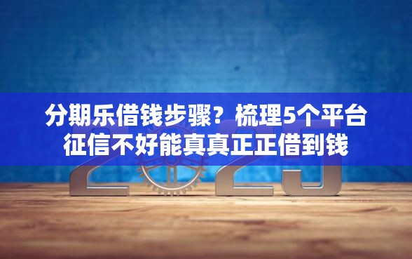 分期乐借钱步骤？梳理5个平台征信不好能真真正正借到钱