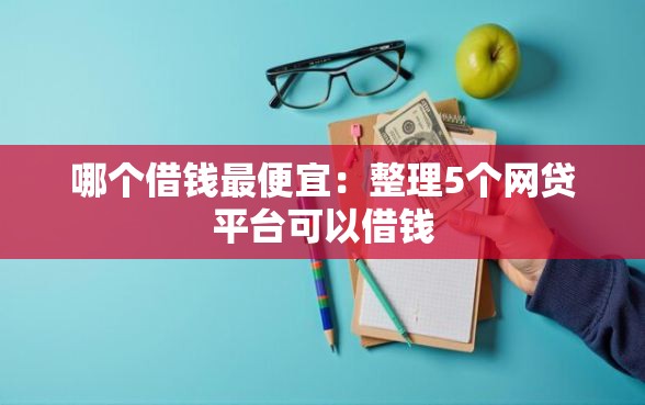 哪个借钱最便宜：整理5个网贷平台可以借钱
