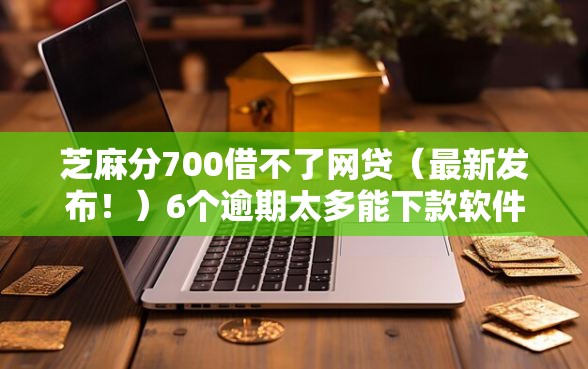 芝麻分700借不了网贷（最新发布！）6个逾期太多能下款软件