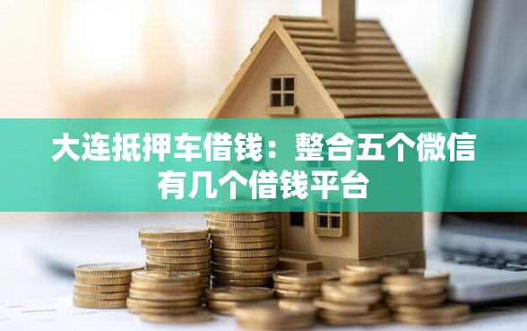 大连抵押车借钱：整合五个微信有几个借钱平台