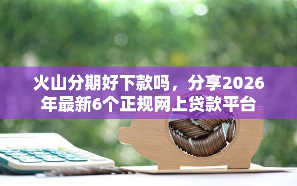 火山分期好下款吗，分享2026年最新6个正规网上贷款平台