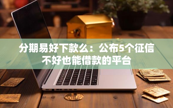 分期易好下款么：公布5个征信不好也能借款的平台