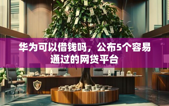 华为可以借钱吗，公布5个容易通过的网贷平台