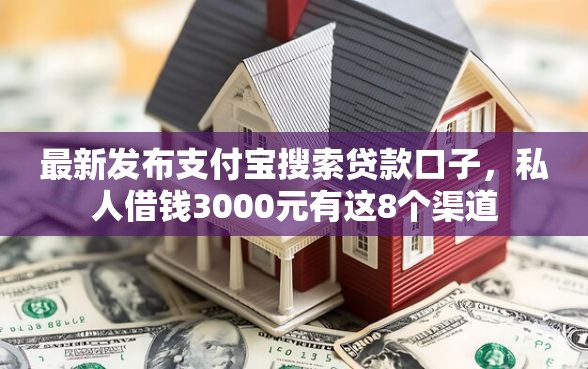 最新发布支付宝搜索贷款口子，私人借钱3000元有这8个渠道