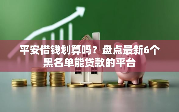 平安借钱划算吗？盘点最新6个黑名单能贷款的平台