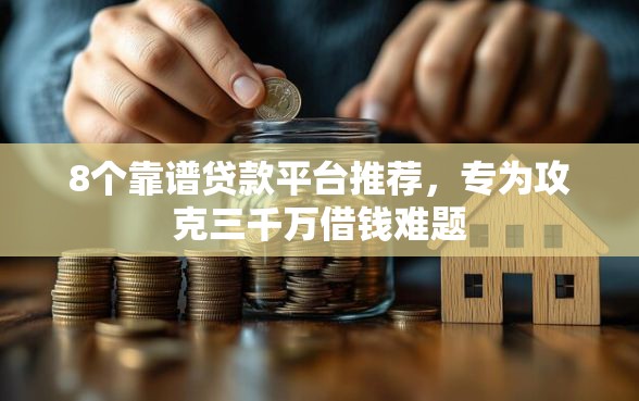 8个靠谱贷款平台推荐，专为攻克三千万借钱难题