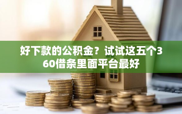 好下款的公积金？试试这五个360借条里面平台最好
