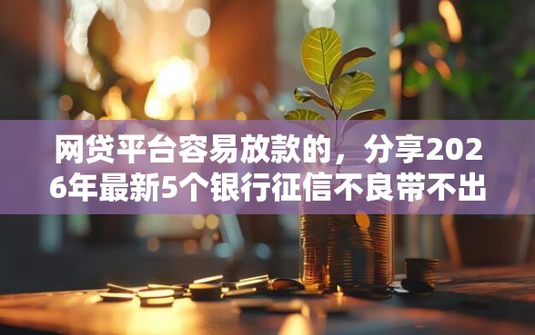 网贷平台容易放款的，分享2026年最新5个银行征信不良带不出来款还可以贷的平台