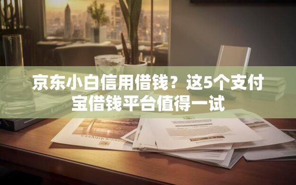 京东小白信用借钱？这5个支付宝借钱平台值得一试