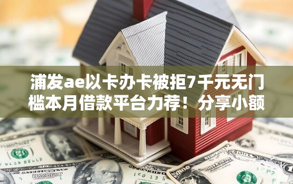 浦发ae以卡办卡被拒7千元无门槛本月借款平台力荐！分享小额网贷口子7千元无门槛借款