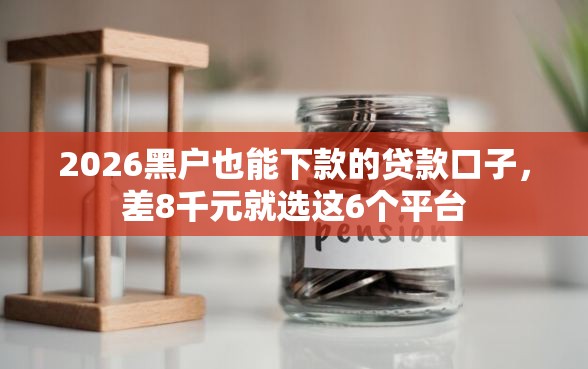 2026黑户也能下款的贷款口子，差8千元就选这6个平台