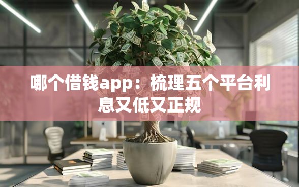 哪个借钱app：梳理五个平台利息又低又正规