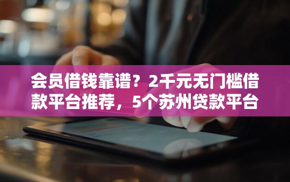 会员借钱靠谱？2千元无门槛借款平台推荐，5个苏州贷款平台盘点