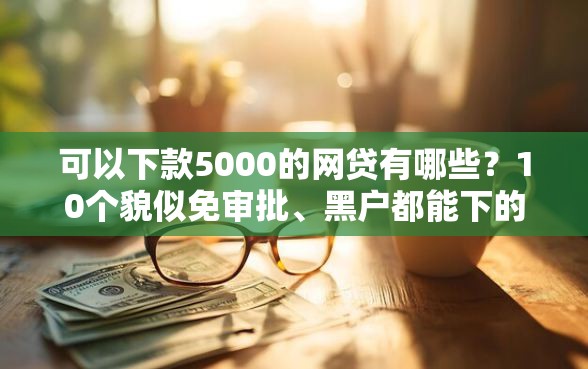 可以下款5000的网贷有哪些？10个貌似免审批、黑户都能下的口子合集