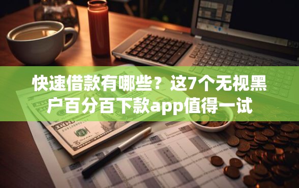 快速借款有哪些？这7个无视黑户百分百下款app值得一试