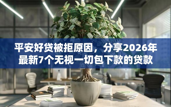 平安好贷被拒原因，分享2026年最新7个无视一切包下款的贷款口子