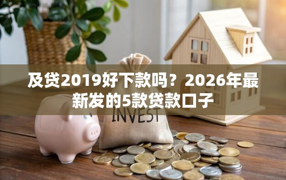 及贷2019好下款吗？2026年最新发的5款贷款口子
