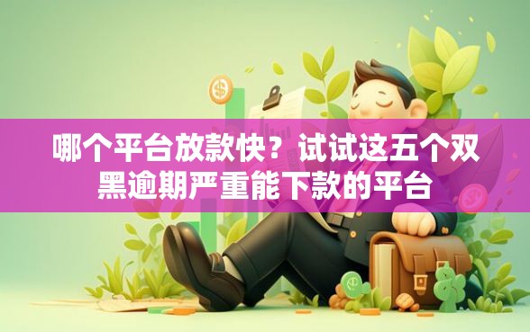 哪个平台放款快？试试这五个双黑逾期严重能下款的平台