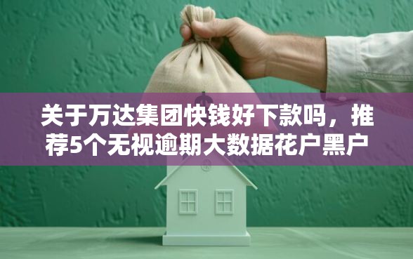 关于万达集团快钱好下款吗，推荐5个无视逾期大数据花户黑户软件给你