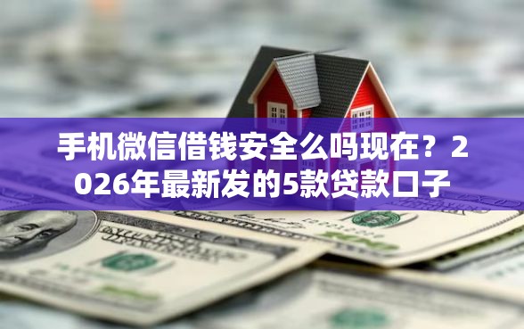 手机微信借钱安全么吗现在？2026年最新发的5款贷款口子