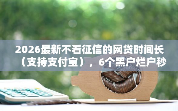 2026最新不看征信的网贷时间长(支持支付宝),6个黑户烂户秒下一万无私分享 2026最新不看征信的网贷时间长(支持支付宝),6个黑户烂户秒下一万无私分享