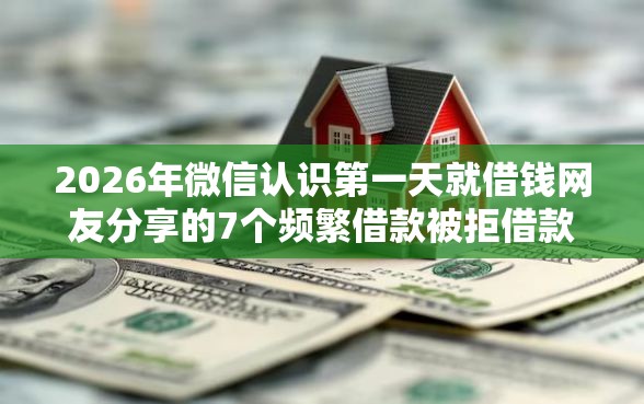 2026年微信认识第一天就借钱网友分享的7个频繁借款被拒借款平台还可以借我觉得不错！