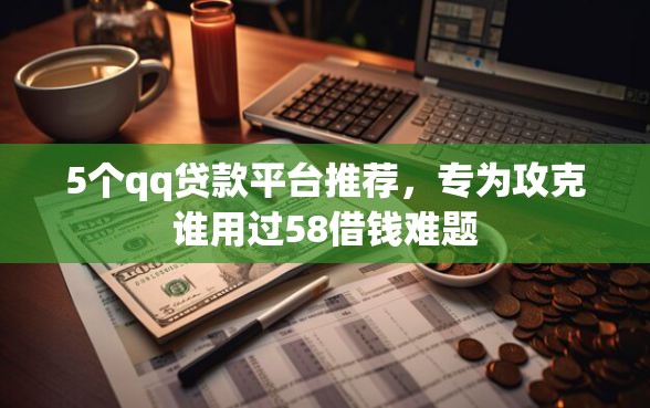 5个qq贷款平台推荐，专为攻克谁用过58借钱难题