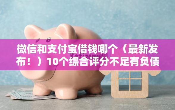 微信和支付宝借钱哪个（最新发布！）10个综合评分不足有负债都能下款软件