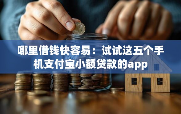 哪里借钱快容易：试试这五个手机支付宝小额贷款的app