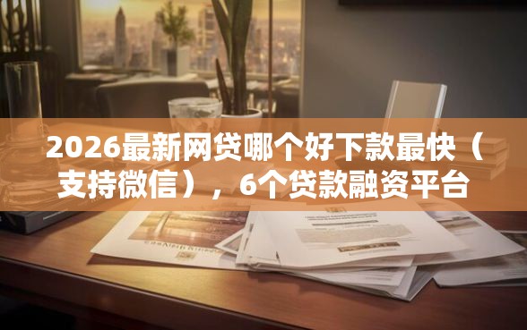 2026最新网贷哪个好下款最快（支持微信），6个贷款融资平台无私分享