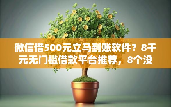 微信借500元立马到账软件？8千元无门槛借款平台推荐，8个没看征信的平台盘点