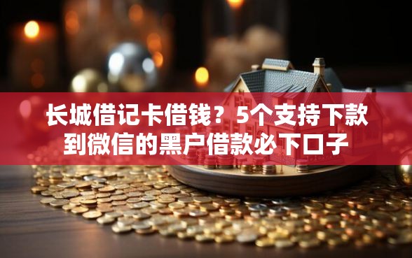 长城借记卡借钱？5个支持下款到微信的黑户借款必下口子