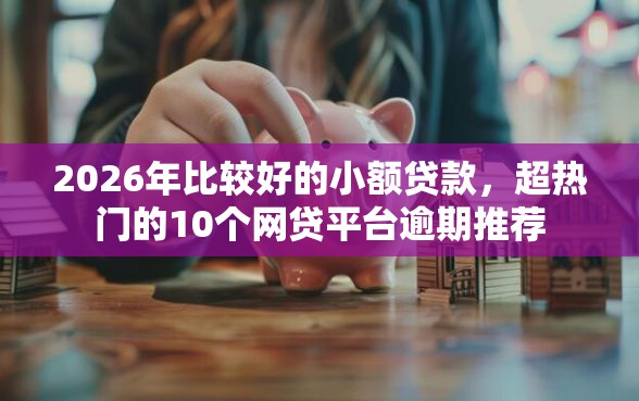 2026年比较好的小额贷款，超热门的10个网贷平台逾期推荐