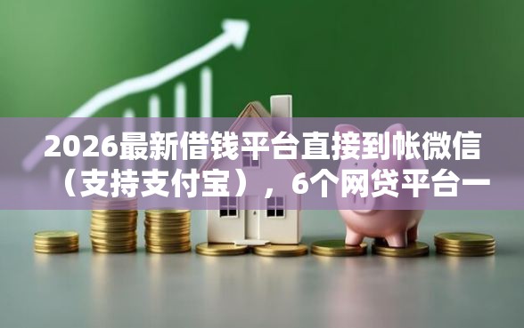 2026最新借钱平台直接到帐微信（支持支付宝），6个网贷平台一定能借到钱无私分享