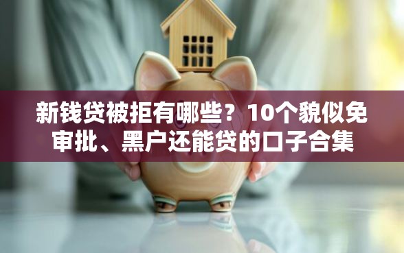 新钱贷被拒有哪些？10个貌似免审批、黑户还能贷的口子合集